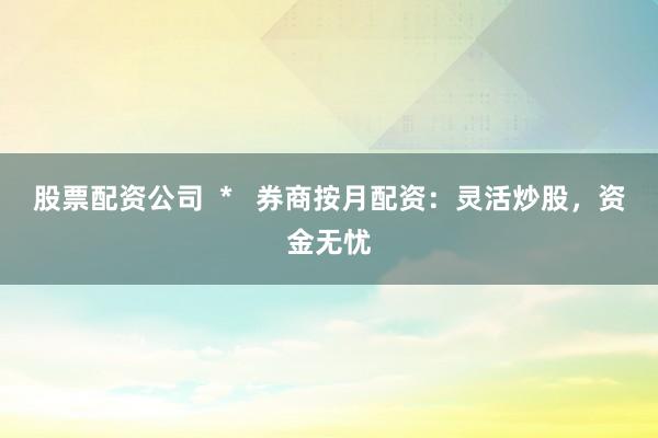 股票配资公司  *   券商按月配资：灵活炒股，资金无忧