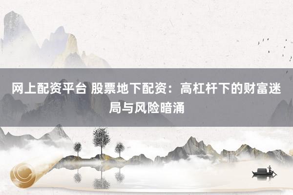 网上配资平台 股票地下配资：高杠杆下的财富迷局与风险暗涌