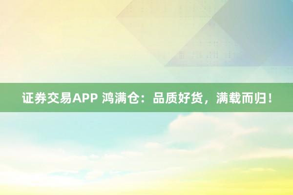 证券交易APP 鸿满仓：品质好货，满载而归！