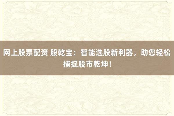 网上股票配资 股乾宝：智能选股新利器，助您轻松捕捉股市乾坤！