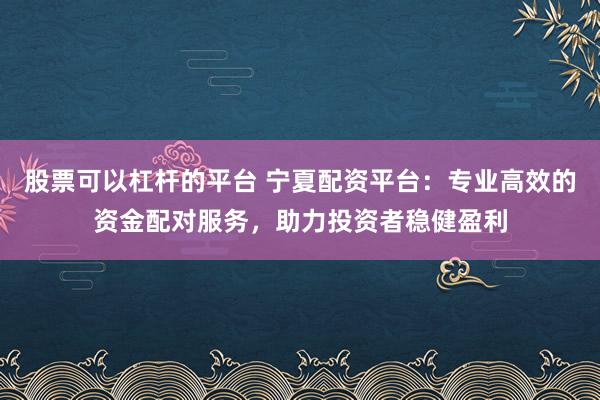 股票可以杠杆的平台 宁夏配资平台：专业高效的资金配对服务，助力投资者稳健盈利