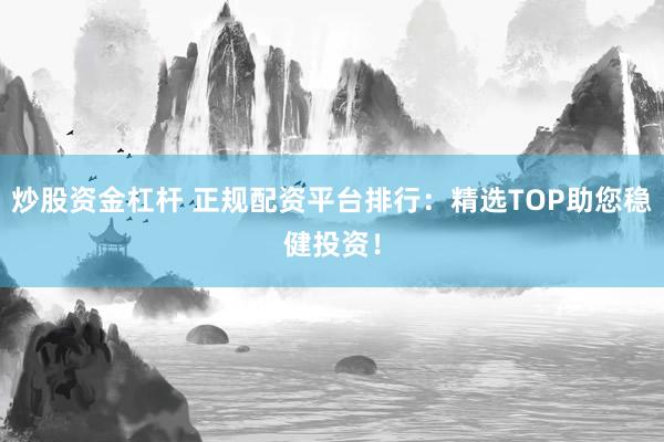炒股资金杠杆 正规配资平台排行：精选TOP助您稳健投资！