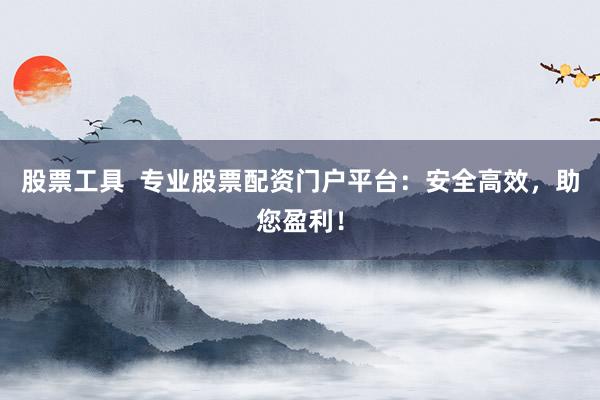 股票工具  专业股票配资门户平台：安全高效，助您盈利！