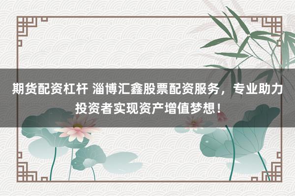 期货配资杠杆 淄博汇鑫股票配资服务，专业助力投资者实现资产增值梦想！