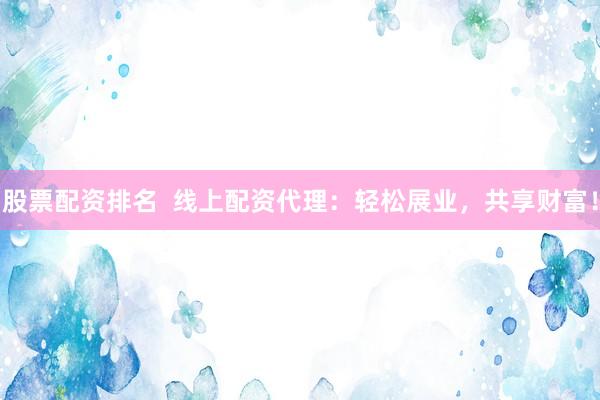 股票配资排名  线上配资代理：轻松展业，共享财富！