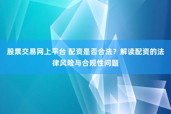 股票交易网上平台 配资是否合法？解读配资的法律风险与合规性问题