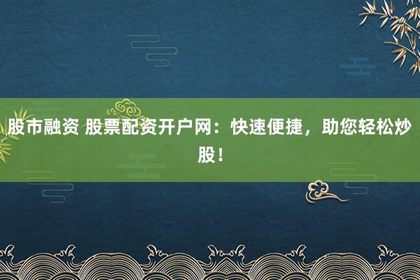 股市融资 股票配资开户网：快速便捷，助您轻松炒股！