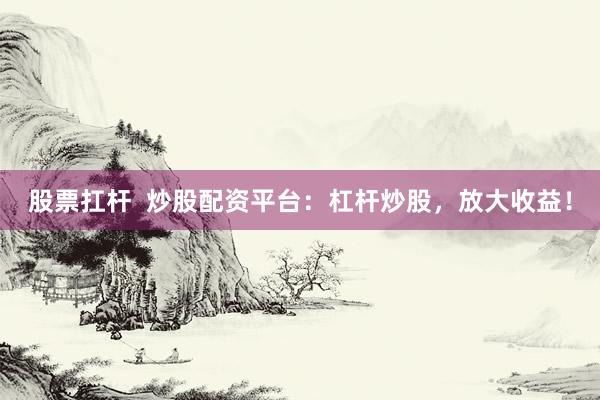 股票扛杆  炒股配资平台：杠杆炒股，放大收益！