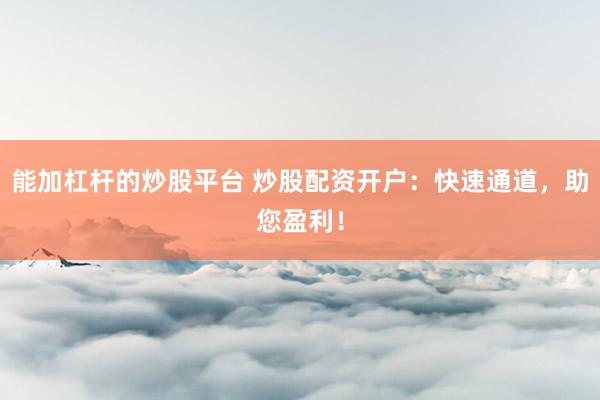 能加杠杆的炒股平台 炒股配资开户：快速通道，助您盈利！