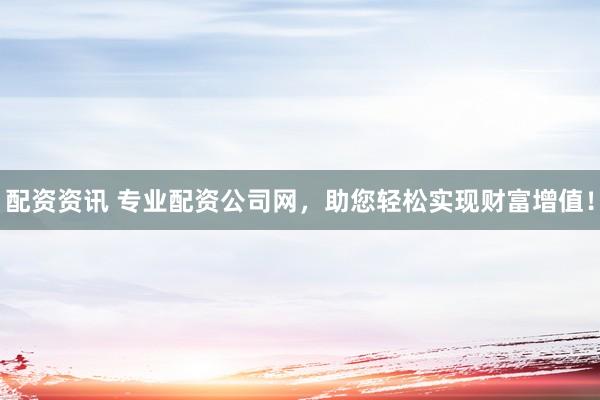 配资资讯 专业配资公司网，助您轻松实现财富增值！
