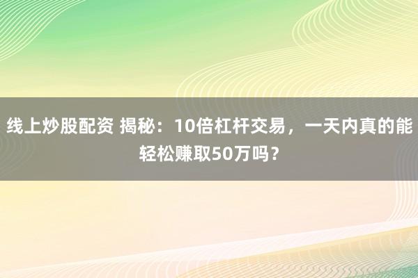 线上炒股配资 揭秘：10倍杠杆交易，一天内真的能轻松赚取50万吗？