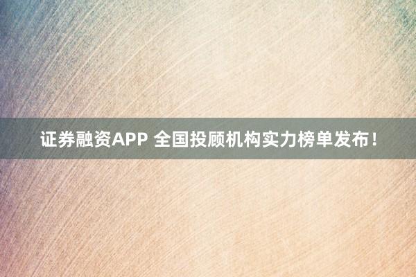 证券融资APP 全国投顾机构实力榜单发布！