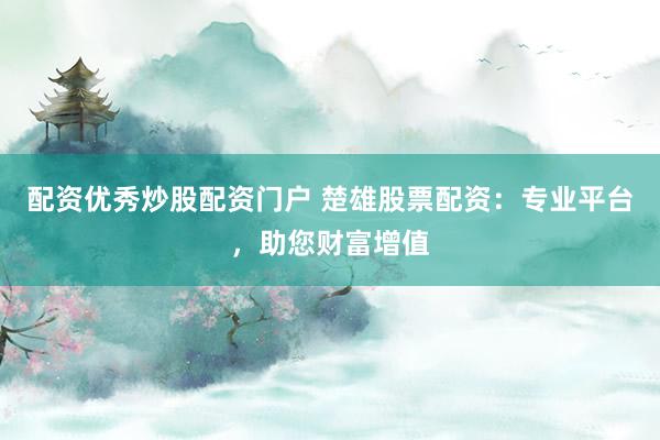 配资优秀炒股配资门户 楚雄股票配资：专业平台，助您财富增值