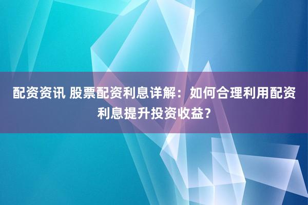 配资资讯 股票配资利息详解：如何合理利用配资利息提升投资收益？