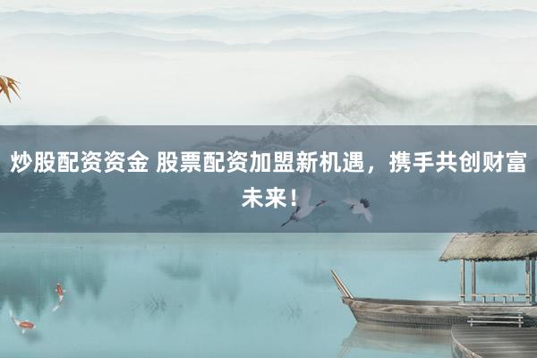 炒股配资资金 股票配资加盟新机遇，携手共创财富未来！