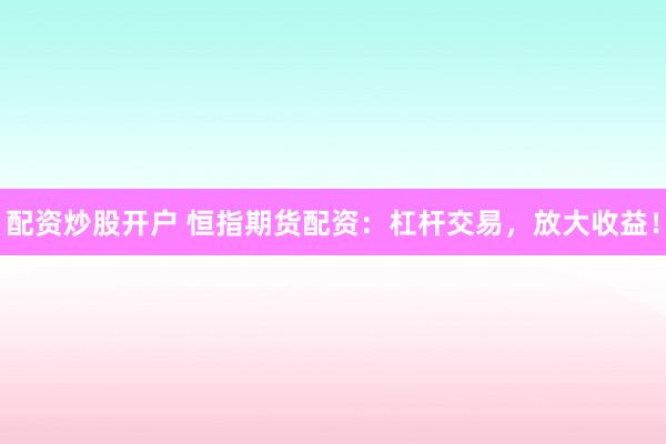 配资炒股开户 恒指期货配资：杠杆交易，放大收益！
