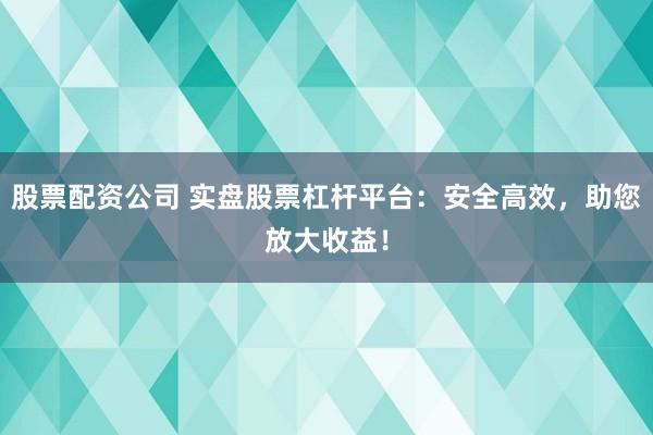 股票配资公司 实盘股票杠杆平台：安全高效，助您放大收益！