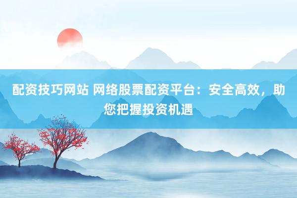 配资技巧网站 网络股票配资平台：安全高效，助您把握投资机遇
