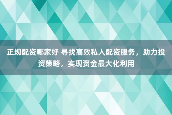 正规配资哪家好 寻找高效私人配资服务，助力投资策略，实现资金最大化利用
