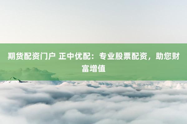 期货配资门户 正中优配：专业股票配资，助您财富增值