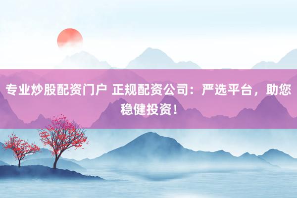 专业炒股配资门户 正规配资公司：严选平台，助您稳健投资！