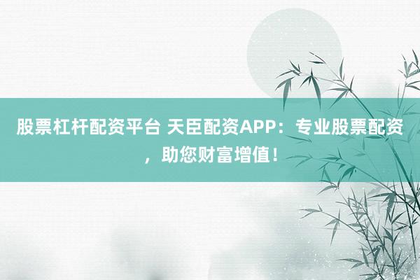 股票杠杆配资平台 天臣配资APP：专业股票配资，助您财富增值！