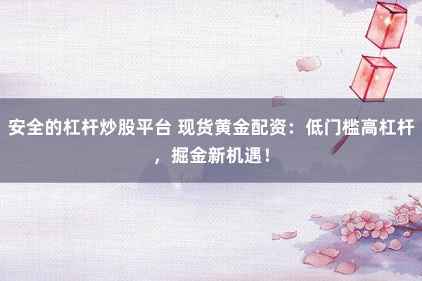 安全的杠杆炒股平台 现货黄金配资：低门槛高杠杆，掘金新机遇！