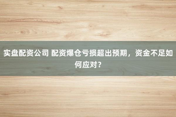 实盘配资公司 配资爆仓亏损超出预期，资金不足如何应对？