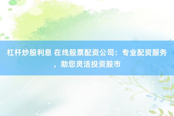 杠杆炒股利息 在线股票配资公司：专业配资服务，助您灵活投资股市