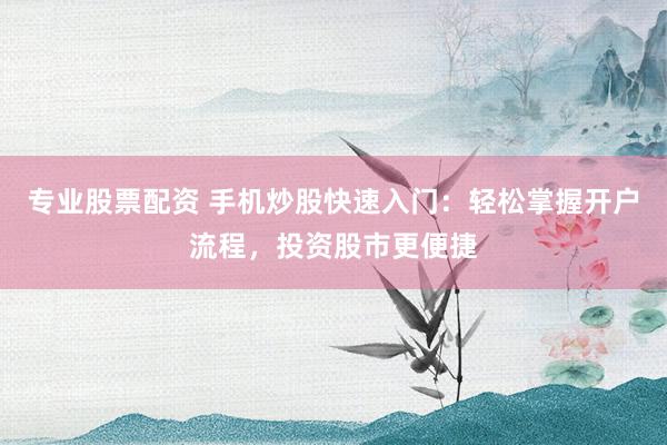 专业股票配资 手机炒股快速入门：轻松掌握开户流程，投资股市更便捷