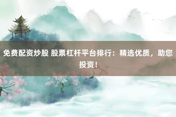 免费配资炒股 股票杠杆平台排行：精选优质，助您投资！