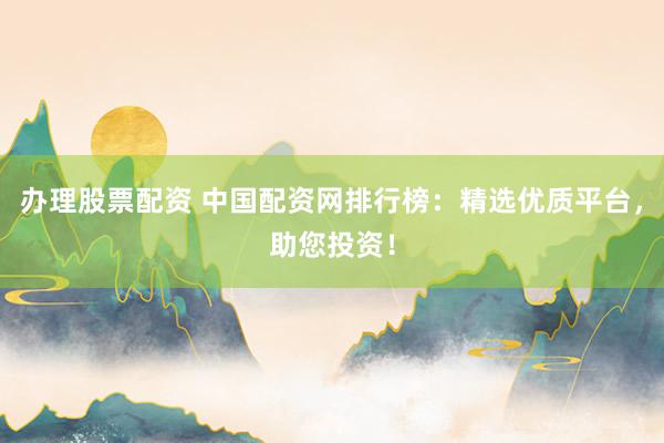 办理股票配资 中国配资网排行榜：精选优质平台，助您投资！
