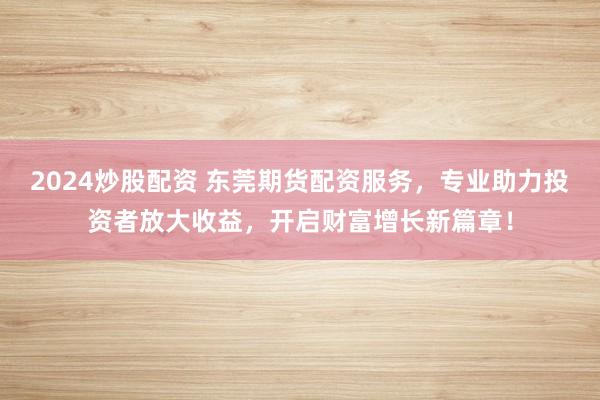 2024炒股配资 东莞期货配资服务，专业助力投资者放大收益，开启财富增长新篇章！