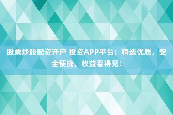股票炒股配资开户 投资APP平台：精选优质，安全便捷，收益看得见！