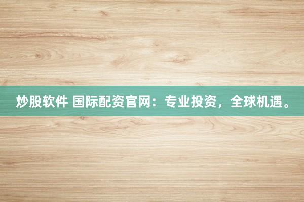 炒股软件 国际配资官网：专业投资，全球机遇。