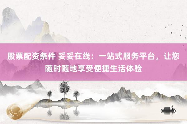 股票配资条件 妥妥在线：一站式服务平台，让您随时随地享受便捷生活体验
