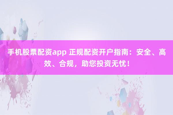 手机股票配资app 正规配资开户指南：安全、高效、合规，助您投资无忧！