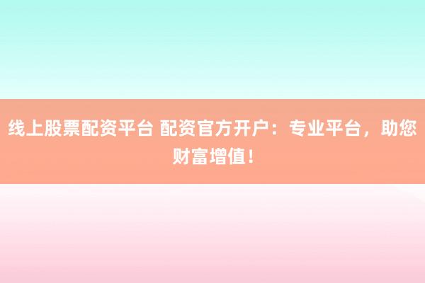 线上股票配资平台 配资官方开户：专业平台，助您财富增值！