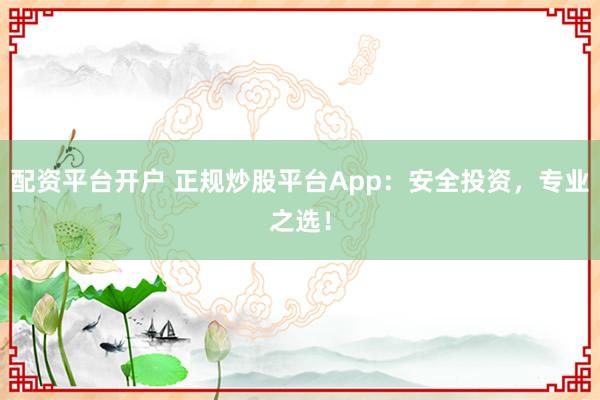 配资平台开户 正规炒股平台App：安全投资，专业之选！