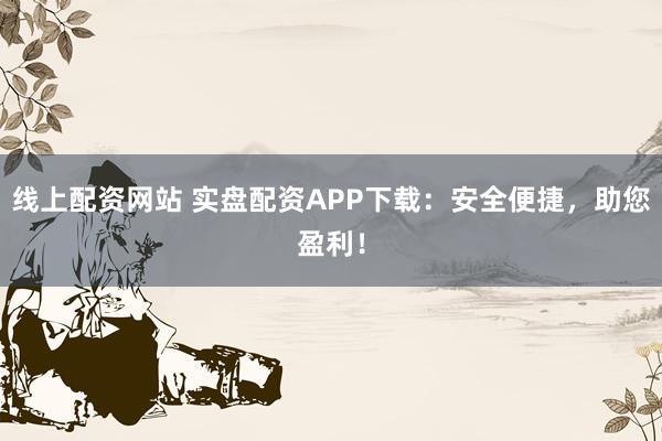 线上配资网站 实盘配资APP下载：安全便捷，助您盈利！