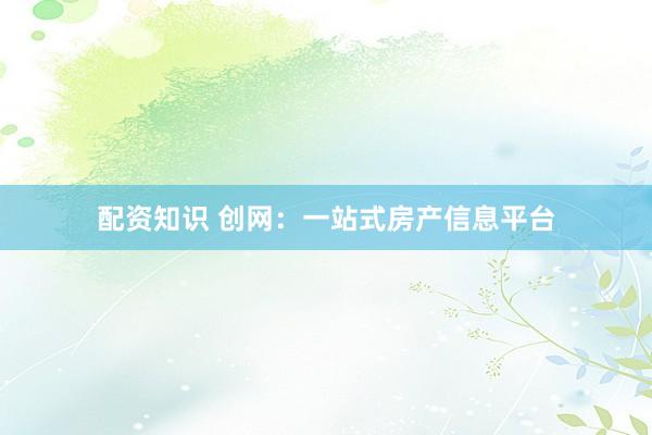配资知识 创网：一站式房产信息平台