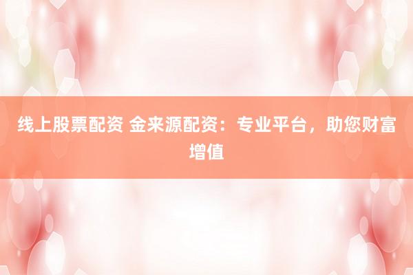 线上股票配资 金来源配资：专业平台，助您财富增值