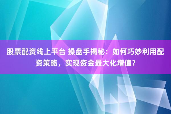 股票配资线上平台 操盘手揭秘：如何巧妙利用配资策略，实现资金最大化增值？
