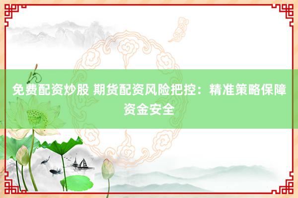 免费配资炒股 期货配资风险把控：精准策略保障资金安全