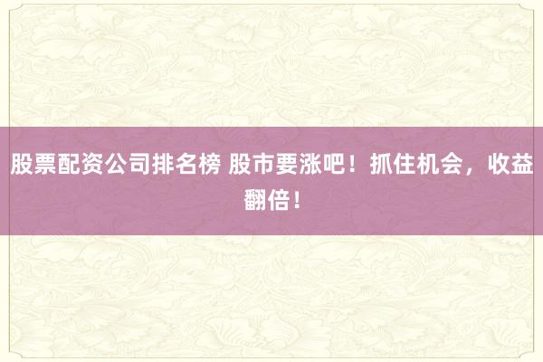 股票配资公司排名榜 股市要涨吧！抓住机会，收益翻倍！