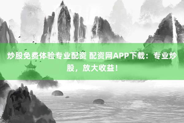 炒股免费体验专业配资 配资网APP下载：专业炒股，放大收益！