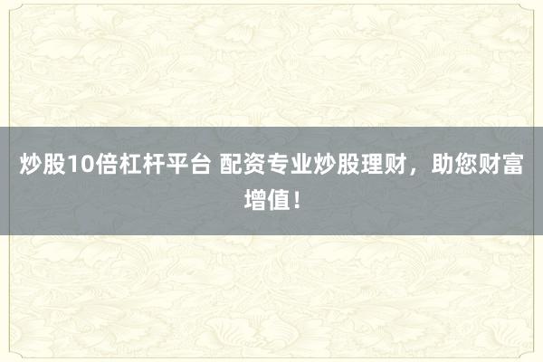 炒股10倍杠杆平台 配资专业炒股理财，助您财富增值！