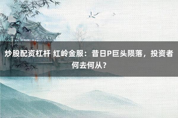 炒股配资杠杆 红岭金服：昔日P巨头陨落，投资者何去何从？