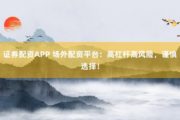 证券配资APP 场外配资平台：高杠杆高风险，谨慎选择！