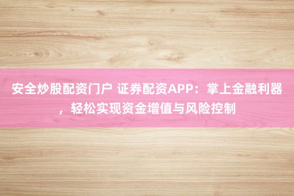 安全炒股配资门户 证券配资APP：掌上金融利器，轻松实现资金增值与风险控制